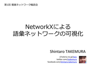 第1回  複雑ネットワーク輪輪読会




      NetworkXによる
    語彙ネットワークの可視化

                      Shintaro	
  TAKEMURA	
  
                           d.hatena.ne.jp/taos	
   	
  
                              twi9er.com/stakemura	
  
                    facebook.com/shintaro.takemura
 