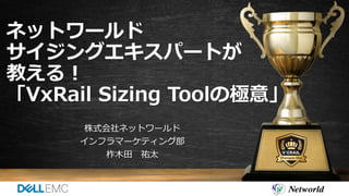 ネットワールド
サイジングエキスパートが
教える！
「VxRail Sizing Toolの極意」
株式会社ネットワールド
インフラマーケティング部
柞木田 祐太
 