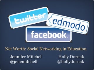 Net Worth: Social Networking in Education
  Jennifer Mitchell       Holly Dornak 
  @jenemitchell           @hollydornak
 