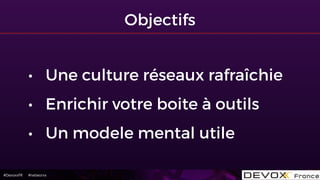 #DevoxxFR #networxx
Objectifs
• Une culture réseaux rafraîchie
• Enrichir votre boite à outils
• Un modele mental utile
 