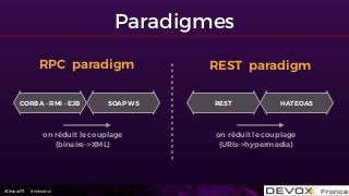 #DevoxxFR #networxx
Paradigmes
RPC paradigm
on réduit le couplage 
(binaire->XML)
CORBA - RMI - EJB SOAP WS
REST paradigm
on réduit le couplage 
(URIs->hypermedia)
REST HATEOAS
 