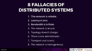 #DevoxxFR
8 FALLACIES OF
DISTRIBUTED SYSTEMS
1. The network is reliable.
2. Latency is zero.
3. Bandwidth is inﬁnite.
4. The network is secure.
5. Topology doesn't change.
6. There is one administrator.
7. Transport cost is zero.
8. The network is homogeneous.
 