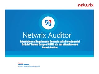 Netwrix
Maurizio Taglioretti
Country Manager Southern Europe
Netwrix Auditor
Introduzione al Regolamento Generale sulla Protezione dei
Dati dell’ Unione Europea (GDPR) e la sua attuazione con
Netwrix Auditor
 