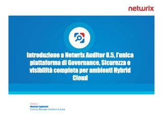 Netwrix
Maurizio Taglioretti
Country Manager Southern Europe
Introduzione a Netwrix Auditor 8.5, l’unica
piattaforma di Governance, Sicurezza e
visibilità completa per ambienti Hybrid
Cloud
 