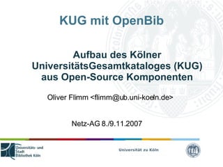 Universität zu Köln
KUG mit OpenBib
Aufbau des Kölner
UniversitätsGesamtkataloges (KUG)
aus Open-Source Komponenten
Oliver Flimm <flimm@ub.uni-koeln.de>
Netz-AG 8./9.11.2007
 