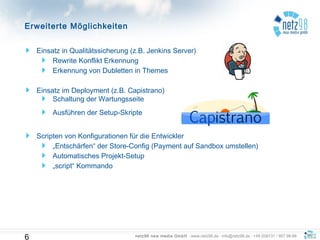 netz98 new media GmbH · www.netz98.de · info@netz98.de · +49 (0)6131 / 907 98-98
Einsatz in Qualitätssicherung (z.B. Jenkins Server)
Rewrite Konflikt Erkennung
Erkennung von Dubletten in Themes
Einsatz im Deployment (z.B. Capistrano)
Schaltung der Wartungsseite
Ausführen der Setup-Skripte
Scripten von Konfigurationen für die Entwickler
„Entschärfen“ der Store-Config (Payment auf Sandbox umstellen)
Automatisches Projekt-Setup
„script“ Kommando
Erweiterte Möglichkeiten
6
 