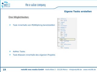 Eigene Tasks erstellen

     Drei Möglichkeiten:


         Task innerhalb von PEAR/phing bereitstellen




         AdHoc Tasks
         Task-Klassen innerhalb des eigenen Projekts




19               netz98 new media GmbH · Haifa-Allee 2 · 55128 Mainz · info@netz98.de · www.netz98.de
 