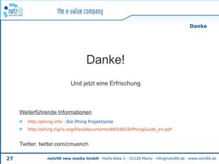 Danke




                                    Danke!
                             Und jetzt eine Erfrischung



     Weiterführende Informationen
        http://phing.info - Die Phing Projektseite
        http://phing.tigris.org/files/documents/995/8019/PhingGuide_en.pdf


     Twitter: twitter.com/cmuench

27               netz98 new media GmbH · Haifa-Allee 2 · 55128 Mainz · info@netz98.de · www.netz98.de
 