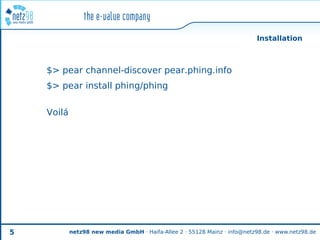 Installation



    $> pear channel-discover pear.phing.info
    $> pear install phing/phing


    Voilá




5           netz98 new media GmbH · Haifa-Allee 2 · 55128 Mainz · info@netz98.de · www.netz98.de
 