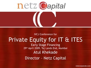 IVCJ Conference for

Private Equity for IT & ITES
           Early Stage Financing
     29th April 2009, Taj Lands End, Mumbai
           Atul Khekade
      Director – Netz Capital
 