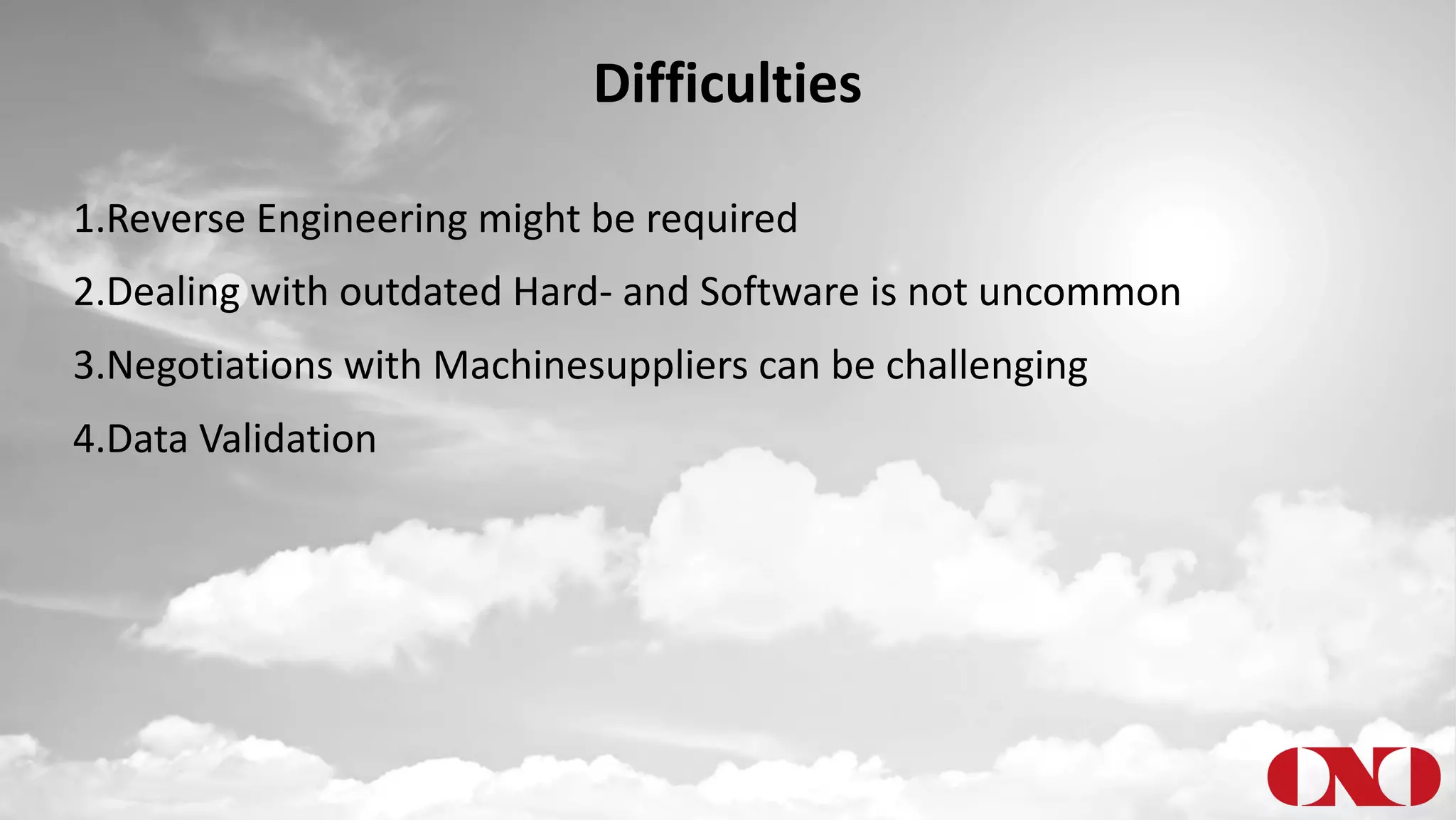 Difficulties
1.Reverse Engineering might be required
2.Dealing with outdated Hard- and Software is not uncommon
3.Negotiations with Machinesuppliers can be challenging
4.Data Validation
 
