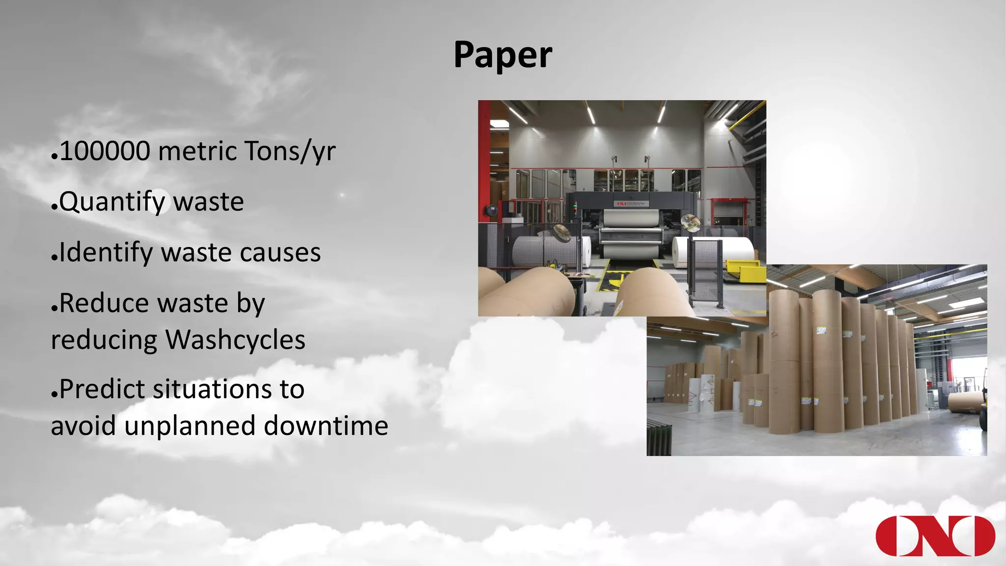 Paper
●100000 metric Tons/yr
●Quantify waste
●Identify waste causes
●Reduce waste by
reducing Washcycles
●Predict situations to
avoid unplanned downtime
 