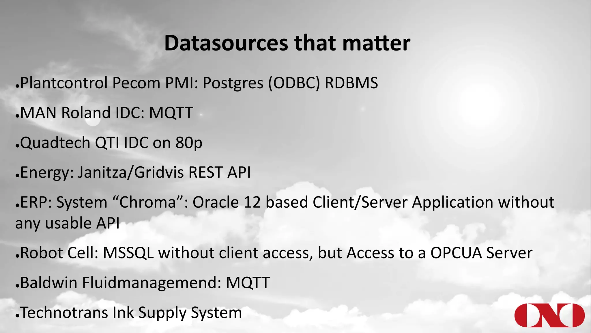 Datasources that ma5er
●Plantcontrol Pecom PMI: Postgres (ODBC) RDBMS
●MAN Roland IDC: MQTT
●Quadtech QTI IDC on 80p
●Energy: Janitza/Gridvis REST API
●ERP: System “Chroma”: Oracle 12 based Client/Server Application without
any usable API
●Robot Cell: MSSQL without client access, but Access to a OPCUA Server
●Baldwin Fluidmanagemend: MQTT
●Technotrans Ink Supply System
 