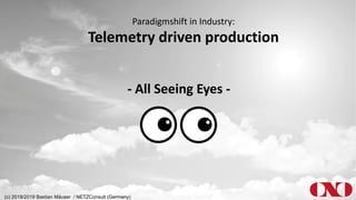 Paradigmshift in Industry:
Telemetry driven production
- All Seeing Eyes -
(c) 2018/2019 Bastian Mäuser / NETZConsult (Germany)
 