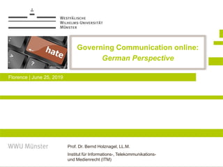 Prof. Dr. Bernd Holznagel, LL.M.
Institut für Informations-, Telekommunikations-
und Medienrecht (ITM)
Governing Communication online:
German Perspective
Florence | June 25, 2019
 