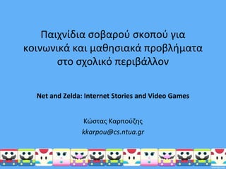 Παιχνίδια ςοβαροφ ςκοποφ για
κοινωνικά και μακθςιακά προβλιματα
       ςτο ςχολικό περιβάλλον

  Net and Zelda: Internet Stories and Video Games


               Κϊςτασ Καρποφηθσ
               kkarpou@cs.ntua.gr
 