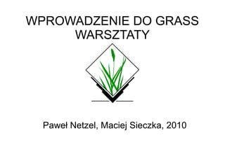 WPROWADZENIE DO GRASS
     WARSZTATY




  Paweł Netzel, Maciej Sieczka, 2010
 