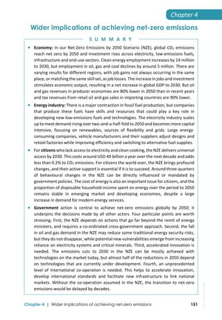  
Chapter 4 | Wider implications of achieving net-zero emissions 151
Chapter 4 
Wider implications of achieving net-zero emissions
 Economy: In our Net‐Zero Emissions by 2050 Scenario (NZE), global CO2 emissions 
reach net zero by 2050 and investment rises across electricity, low‐emissions fuels, 
infrastructure and end‐use sectors. Clean energy employment increases by 14 million 
to 2030, but employment in oil, gas and coal declines by around 5 million. There are 
varying results for different regions, with job gains not always occurring in the same 
place, or matching the same skill set, as job losses. The increase in jobs and investment 
stimulates economic output, resulting in a net increase in global GDP to 2030. But oil 
and gas revenues in producer economies are 80% lower in 2050 than in recent years 
and tax revenues from retail oil and gas sales in importing countries are 90% lower. 
 Energy industry: There is a major contraction in fossil fuel production, but companies 
that  produce  these  fuels  have  skills  and  resources  that  could  play  a  key  role  in 
developing new low‐emissions fuels and technologies. The electricity industry scales 
up to meet demand rising over two‐and‐a‐half‐fold to 2050 and becomes more capital 
intensive,  focusing  on  renewables,  sources  of  flexibility  and  grids.  Large  energy‐
consuming companies, vehicle manufacturers and their suppliers adjust designs and 
retool factories while improving efficiency and switching to alternative fuel supplies. 
 For citizens who lack access to electricity and clean cooking, the NZE delivers universal 
access by 2030. This costs around USD 40 billion a year over the next decade and adds 
less than 0.2% to CO2 emissions. For citizens the world over, the NZE brings profound 
changes, and their active support is essential if it is to succeed. Around three‐quarters 
of  behavioural  changes  in  the  NZE  can  be  directly  influenced  or  mandated  by 
government policies. The cost of energy is also an important issue for citizens, and the 
proportion of disposable household income spent on energy over the period to 2050 
remains  stable  in  emerging  market  and  developing  economies,  despite  a  large 
increase in demand for modern energy services.  
 Government  action  is  central  to  achieve  net‐zero  emissions  globally  by  2050;  it 
underpins the decisions made by all other actors. Four particular points are worth 
stressing. First, the NZE depends on actions that go far beyond the remit of energy 
ministers, and requires a co‐ordinated cross‐government approach. Second, the fall 
in oil and gas demand in the NZE may reduce some traditional energy security risks, 
but they do not disappear, while potential new vulnerabilities emerge from increasing 
reliance on electricity systems and critical minerals. Third, accelerated innovation is 
needed.  The  emissions  cuts  to  2030  in  the  NZE  can  be  mostly  achieved  with 
technologies on the market today, but almost half of the reductions in 2050 depend 
on technologies that are currently under development. Fourth, an unprecedented 
level  of  international  co‐operation  is  needed.  This  helps  to  accelerate  innovation, 
develop  international  standards  and  facilitate  new  infrastructure  to  link  national 
markets. Without the co‐operation assumed in the NZE, the transition to net‐zero 
emissions would be delayed by decades. 
S U M M A R Y
IEA.
All
rights
reserved.
 