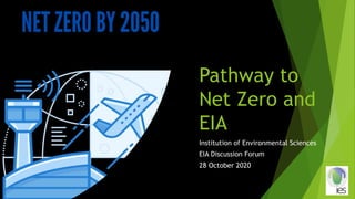 Pathway to
Net Zero and
EIA
Institution of Environmental Sciences
EIA Discussion Forum
28 October 2020
 