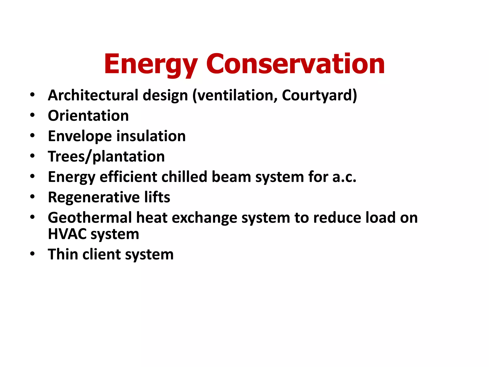 Energy Conservation
• Architectural design (ventilation, Courtyard)
• Orientation
• Envelope insulation
• Trees/plantation
• Energy efficient chilled beam system for a.c.
• Regenerative lifts
• Geothermal heat exchange system to reduce load on
HVAC system
• Thin client system
 