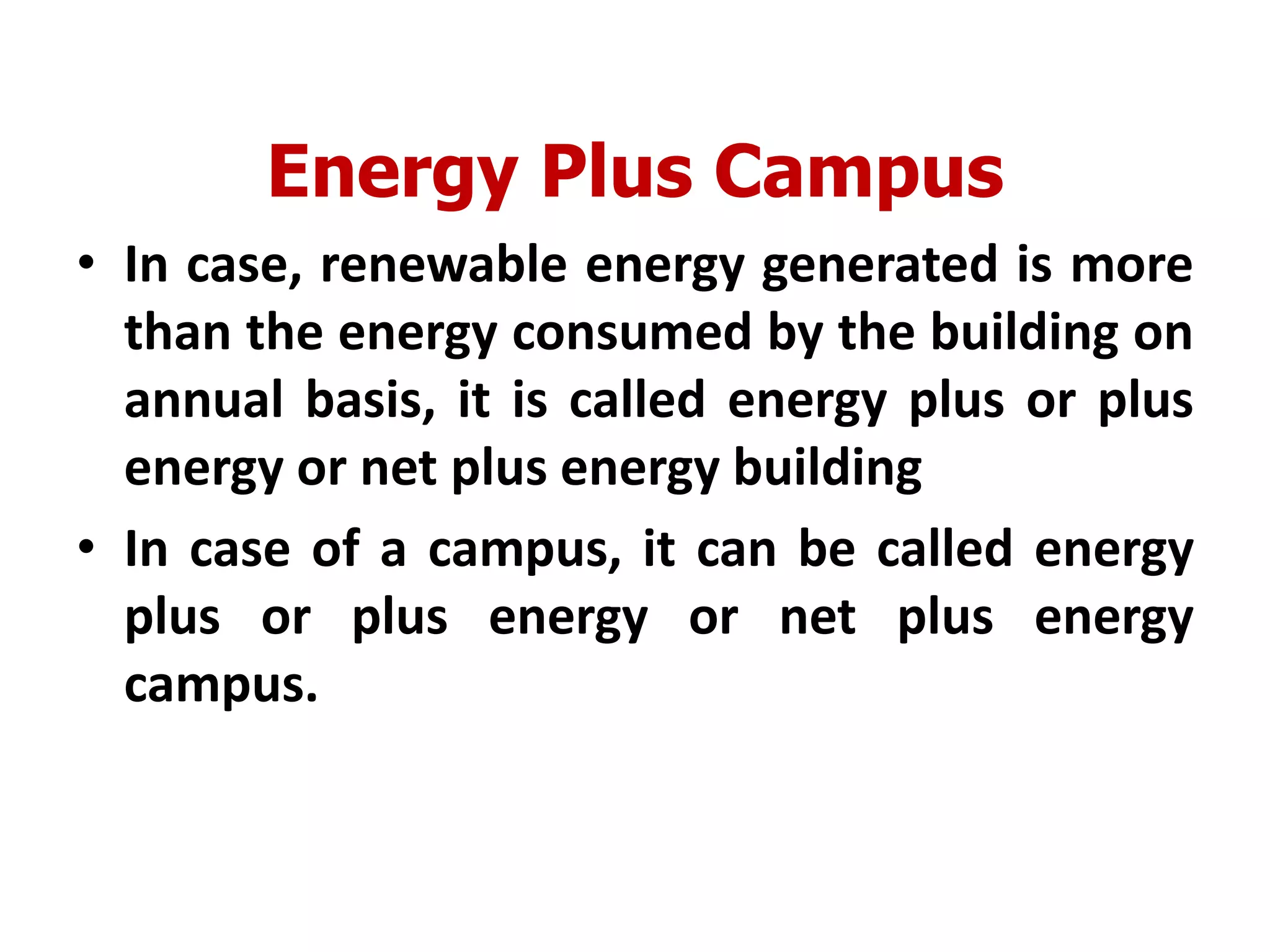 Energy Plus Campus
• In case, renewable energy generated is more
than the energy consumed by the building on
annual basis, it is called energy plus or plus
energy or net plus energy building
• In case of a campus, it can be called energy
plus or plus energy or net plus energy
campus.
 