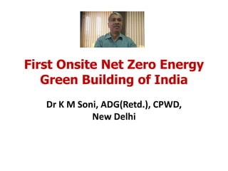 First Onsite Net Zero Energy
Green Building of India
Dr K M Soni, ADG(Retd.), CPWD,
New Delhi
 