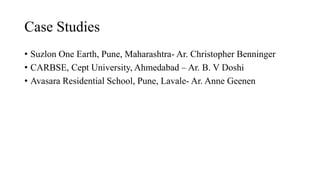 Case Studies
• Suzlon One Earth, Pune, Maharashtra- Ar. Christopher Benninger
• CARBSE, Cept University, Ahmedabad – Ar. B. V Doshi
• Avasara Residential School, Pune, Lavale- Ar. Anne Geenen
 