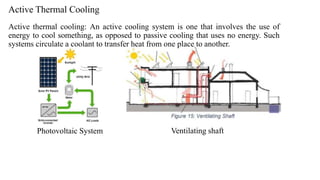 Active Thermal Cooling
Active thermal cooling: An active cooling system is one that involves the use of
energy to cool something, as opposed to passive cooling that uses no energy. Such
systems circulate a coolant to transfer heat from one place to another.
Photovoltaic System Ventilating shaft
 