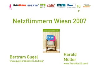 fü
                                            r

  Netzflimmern Wiesn 2007




                                Harald
Bertram Gugel
www.gugelproductions.de/blog/   Müller
                                www.TVstation20.com/
