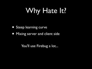 Why Hate It?

• Steep learning curve
• Mixing server and client side
      You'll use Firebug a lot...
 