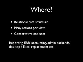 Where?
• Relational data structure
• Many actions per view
• Conservative end user
Reporting, ERP, accounting, admin backe...