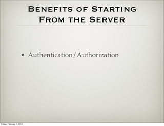 Beneﬁts of Starting
                             From the Server


                      • Authentication/Authorization




Friday, February 1, 2013
 