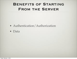 Beneﬁts of Starting
                             From the Server


                      • Authentication/Authorization
                      • Data




Friday, February 1, 2013
 