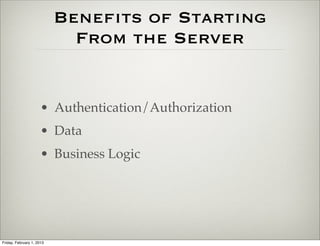 Beneﬁts of Starting
                             From the Server


                      • Authentication/Authorization
                      • Data
                      • Business Logic




Friday, February 1, 2013
 