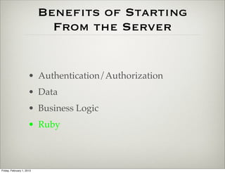 Beneﬁts of Starting
                             From the Server


                      • Authentication/Authorization
                      • Data
                      • Business Logic
                      • Ruby



Friday, February 1, 2013
 