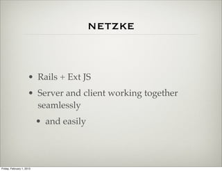 netzke


                      • Rails + Ext JS
                      • Server and client working together
                        seamlessly
                           • and easily



Friday, February 1, 2013
 