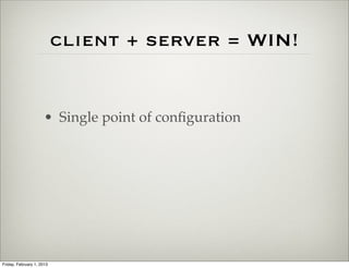 client + server = WIN!


                      • Single point of conﬁguration




Friday, February 1, 2013
 