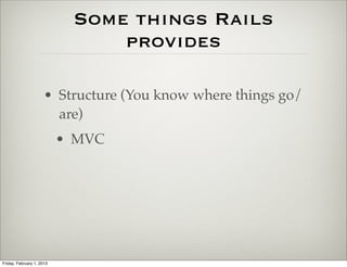 Some things Rails
                                provides

                      • Structure (You know where things go/
                        are)
                           • MVC




Friday, February 1, 2013
 
