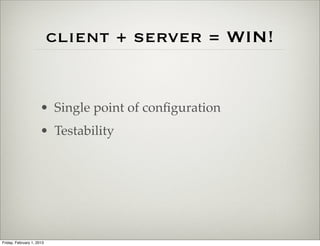 client + server = WIN!


                      • Single point of conﬁguration
                      • Testability




Friday, February 1, 2013
 