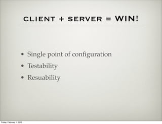 client + server = WIN!


                      • Single point of conﬁguration
                      • Testability
                      • Resuability




Friday, February 1, 2013
 