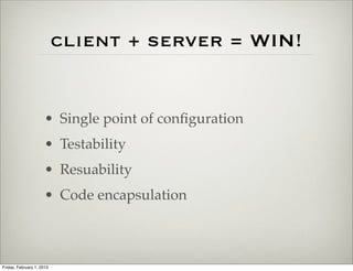 client + server = WIN!


                      • Single point of conﬁguration
                      • Testability
                      • Resuability
                      • Code encapsulation



Friday, February 1, 2013
 