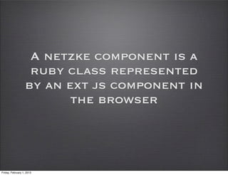 A netzke component is a
                    ruby class represented
                   by an ext js component in
                          the browser



Friday, February 1, 2013
 