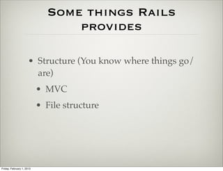 Some things Rails
                                 provides

                      • Structure (You know where things go/
                        are)
                           • MVC
                           • File structure




Friday, February 1, 2013
 