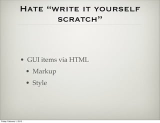 Hate “write it yourself
                            scratch”



                      • GUI items via HTML
                           • Markup
                           • Style




Friday, February 1, 2013
 