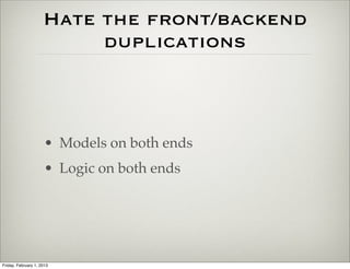 Hate the front/backend
                          duplications



                      • Models on both ends
                      • Logic on both ends




Friday, February 1, 2013
 