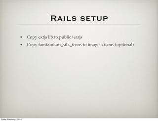 Rails setup
                      • Copy extjs lib to public/extjs
                      • Copy famfamfam_silk_icons to images/icons (optional)




Friday, February 1, 2013
 