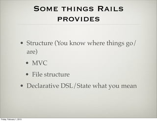 Some things Rails
                                 provides

                      • Structure (You know where things go/
                        are)
                           • MVC
                           • File structure
                      • Declarative DSL/State what you mean



Friday, February 1, 2013
 