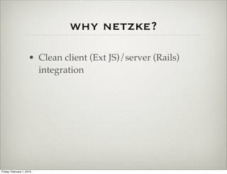 why netzke?

                      • Clean client (Ext JS)/server (Rails)
                        integration




Friday, February 1, 2013
 