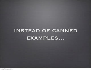 instead of canned
                               examples...



Friday, February 1, 2013
 