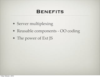 Beneﬁts
                      • Server multiplexing
                      • Reusable components - OO coding
                      • The power of Ext JS




Friday, February 1, 2013
 